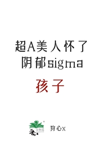 超A美人怀了阴鸷sigma孩子