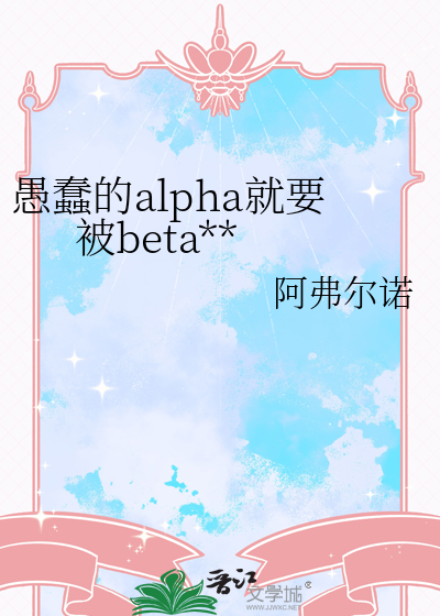 愚蠢的alpha就要被beta**